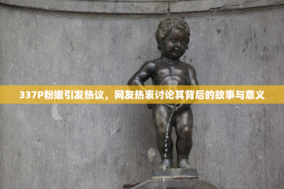 337P粉嫩引发热议，网友热衷讨论其背后的故事与意义