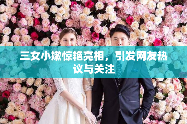 三女小嫩惊艳亮相，引发网友热议与关注