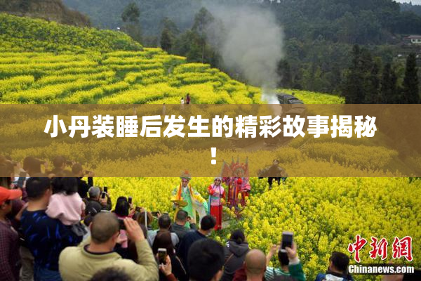 小丹装睡后发生的精彩故事揭秘！