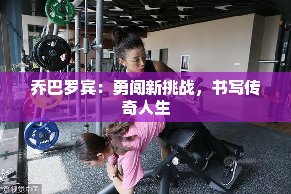 乔巴罗宾：勇闯新挑战，书写传奇人生