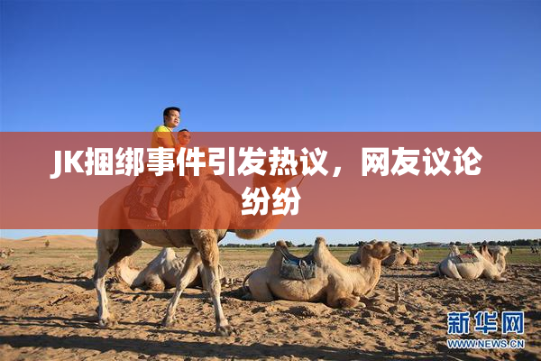 JK捆绑事件引发热议，网友议论纷纷