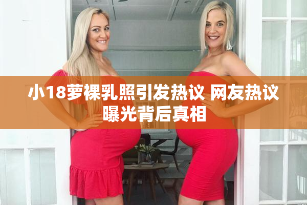 小18萝裸乳照引发热议 网友热议曝光背后真相