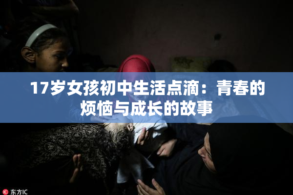 17岁女孩初中生活点滴：青春的烦恼与成长的故事