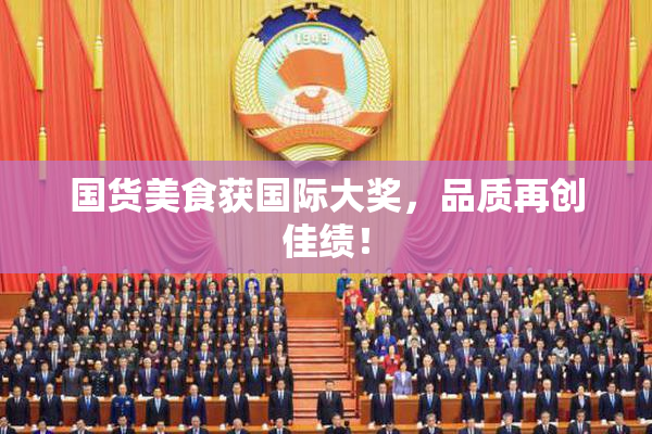 国货美食获国际大奖，品质再创佳绩！