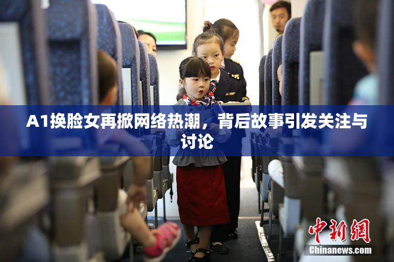 A1换脸女再掀网络热潮，背后故事引发关注与讨论