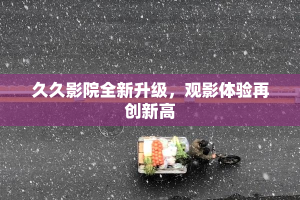 久久影院全新升级，观影体验再创新高