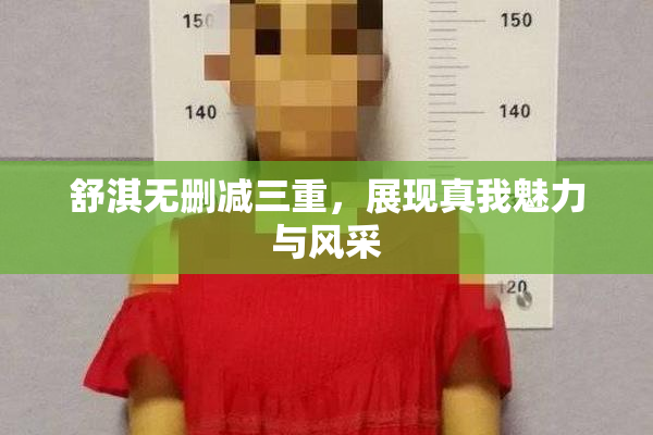 舒淇无删减三重，展现真我魅力与风采