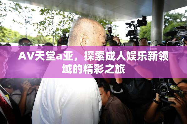 AV天堂a亚，探索成人娱乐新领域的精彩之旅