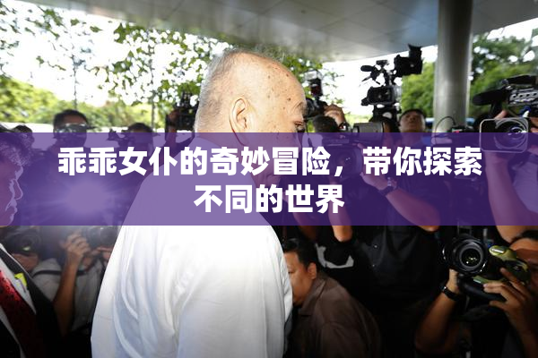 乖乖女仆的奇妙冒险，带你探索不同的世界