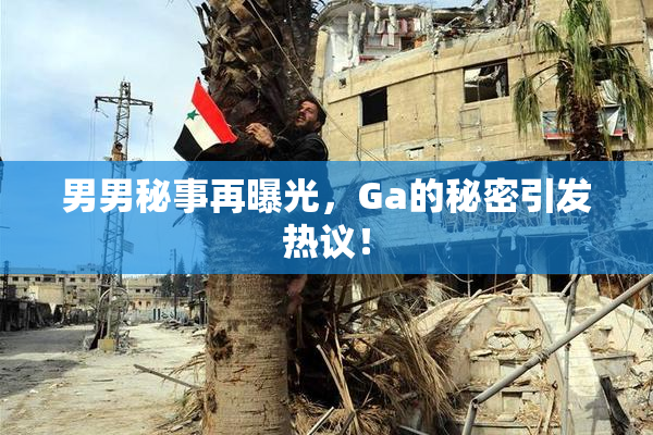 男男秘事再曝光，Ga的秘密引发热议！