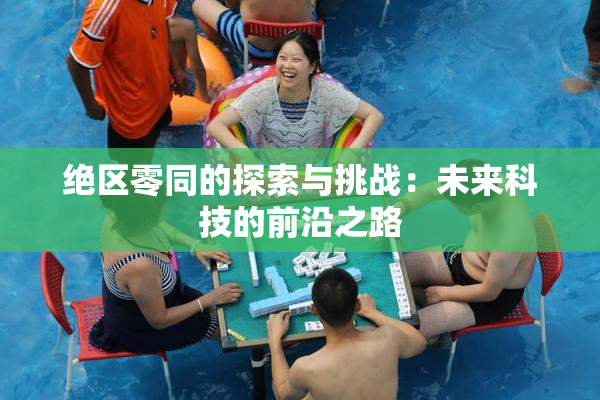 绝区零同的探索与挑战：未来科技的前沿之路