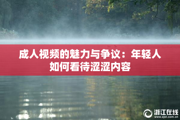 成人视频的魅力与争议：年轻人如何看待涩涩内容