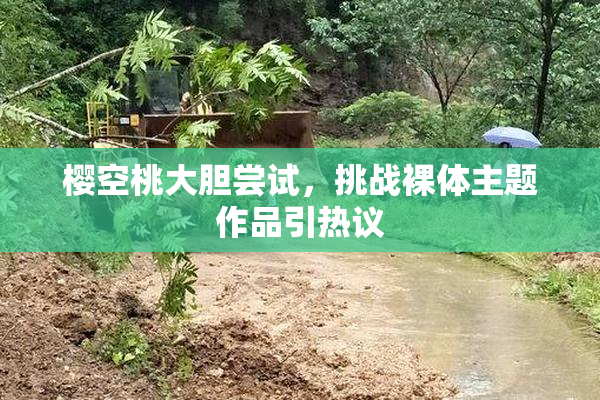 樱空桃大胆尝试，挑战裸体主题作品引热议