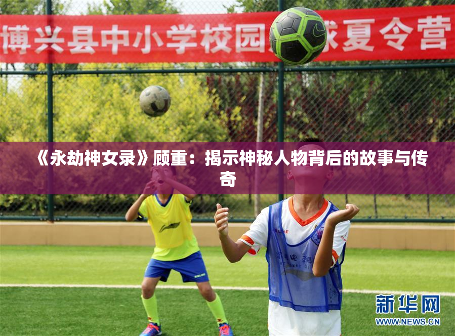 《永劫神女录》顾重：揭示神秘人物背后的故事与传奇
