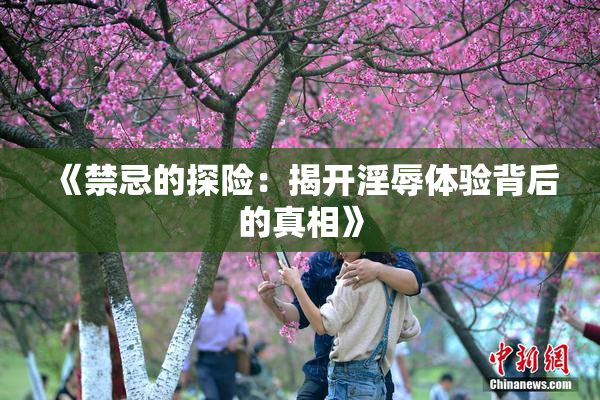 《禁忌的探险：揭开淫辱体验背后的真相》