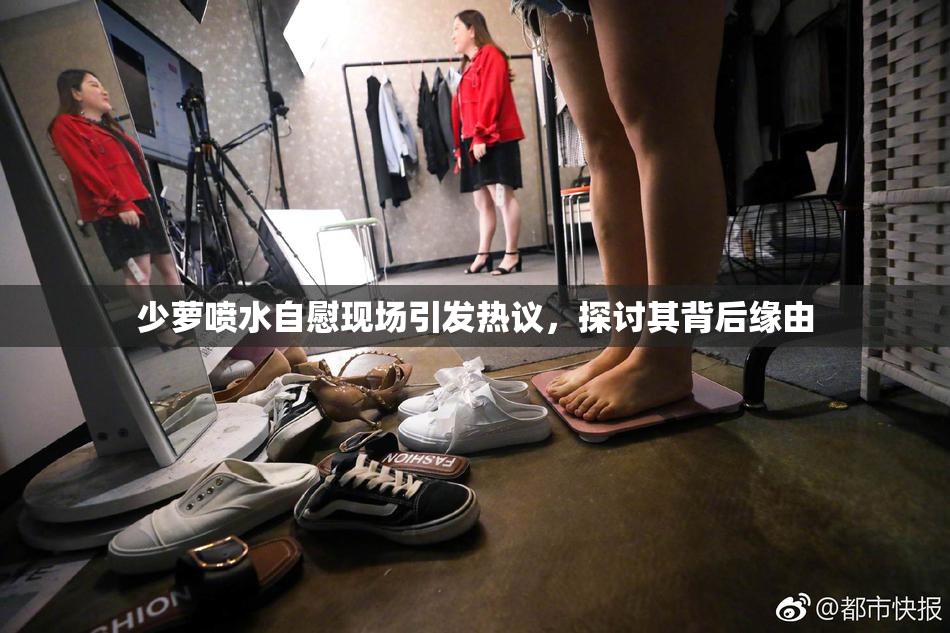 少萝喷水自慰现场引发热议，探讨其背后缘由