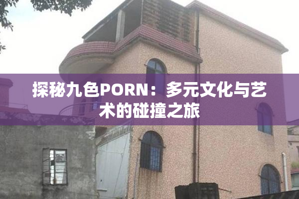 探秘九色PORN：多元文化与艺术的碰撞之旅