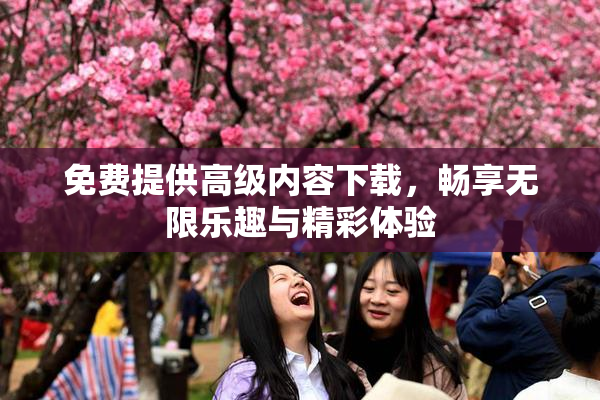 免费提供高级内容下载，畅享无限乐趣与精彩体验