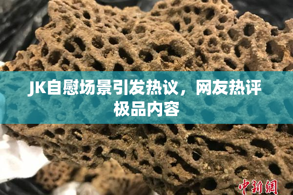 JK自慰场景引发热议，网友热评极品内容