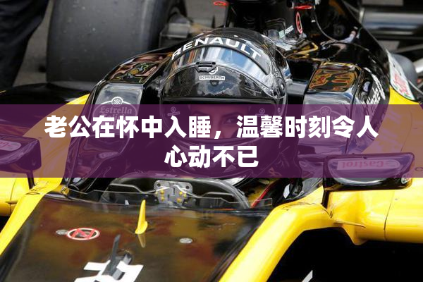 老公在怀中入睡，温馨时刻令人心动不已