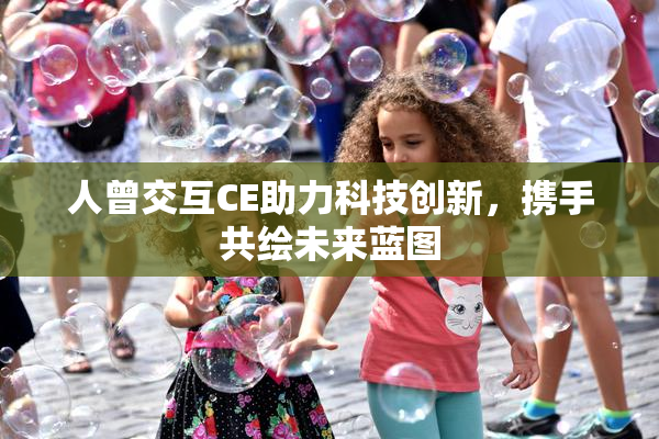 人曾交互CE助力科技创新，携手共绘未来蓝图