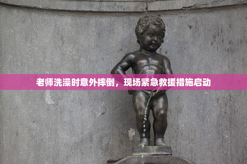 老师洗澡时意外摔倒，现场紧急救援措施启动