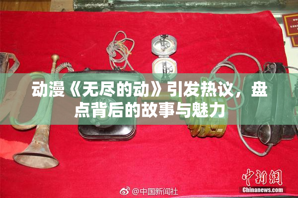 动漫《无尽的动》引发热议，盘点背后的故事与魅力