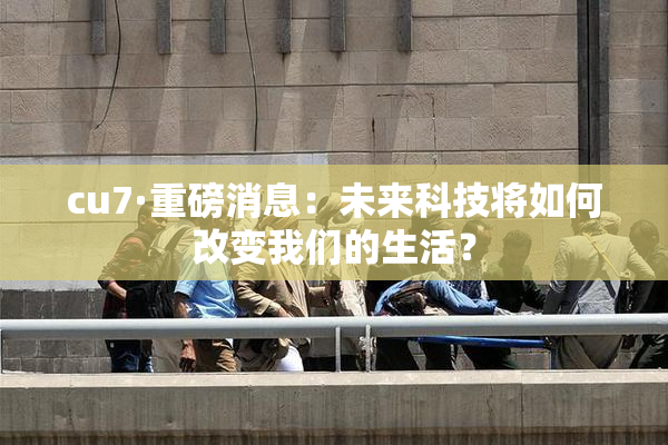 cu7·重磅消息：未来科技将如何改变我们的生活？
