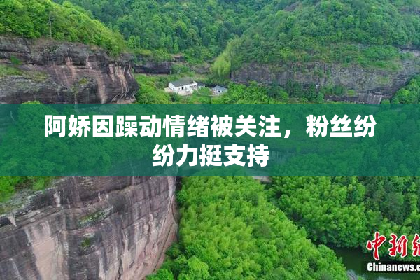 阿娇因躁动情绪被关注，粉丝纷纷力挺支持