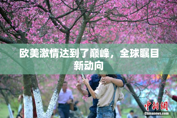 欧美激情达到了巅峰，全球瞩目新动向