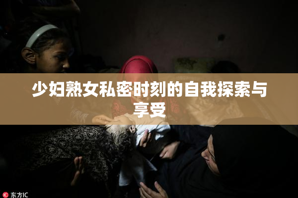 少妇熟女私密时刻的自我探索与享受