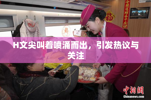 H文尖叫着喷涌而出，引发热议与关注