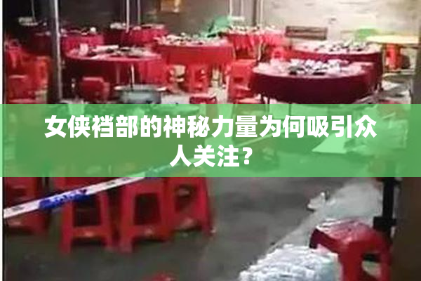 女侠裆部的神秘力量为何吸引众人关注？