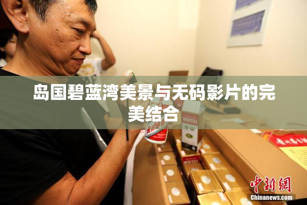 岛国碧蓝湾美景与无码影片的完美结合