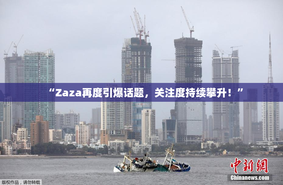 “Zaza再度引爆话题，关注度持续攀升！”