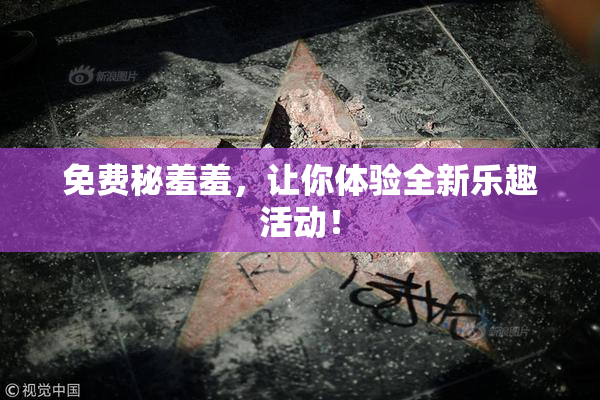 免费秘羞羞，让你体验全新乐趣活动！