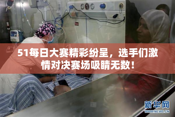 51每日大赛精彩纷呈，选手们激情对决赛场吸睛无数！