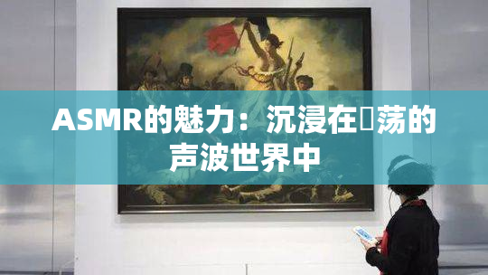 ASMR的魅力：沉浸在婬荡的声波世界中