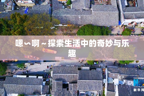 嗯∽啊～探索生活中的奇妙与乐趣