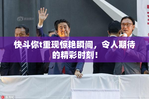 快斗你t重现惊艳瞬间，令人期待的精彩时刻！