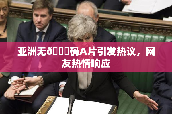 亚洲无🈚码A片引发热议，网友热情响应