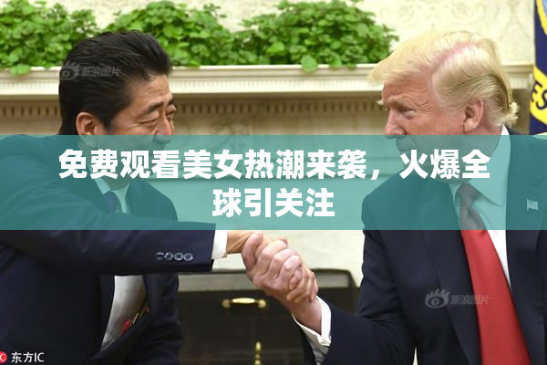 免费观看美女热潮来袭，火爆全球引关注
