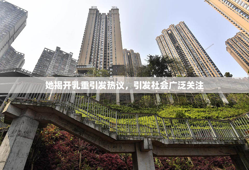 她揭开乳重引发热议，引发社会广泛关注