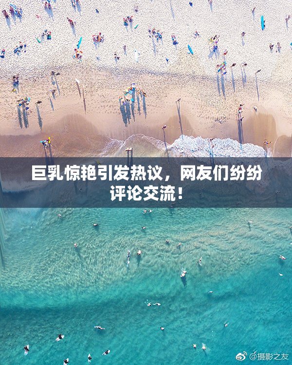 巨乳惊艳引发热议，网友们纷纷评论交流！