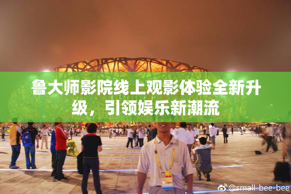 鲁大师影院线上观影体验全新升级，引领娱乐新潮流