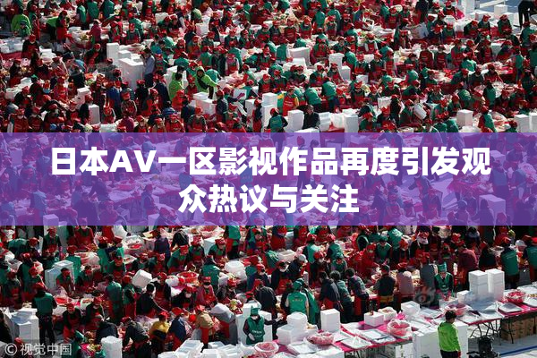 日本AV一区影视作品再度引发观众热议与关注