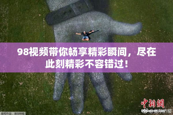 98视频带你畅享精彩瞬间，尽在此刻精彩不容错过！