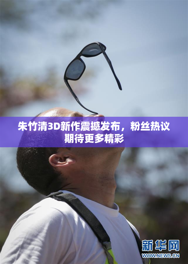 朱竹清3D新作震撼发布，粉丝热议期待更多精彩