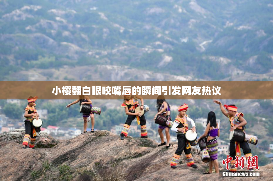 小樱翻白眼咬嘴唇的瞬间引发网友热议