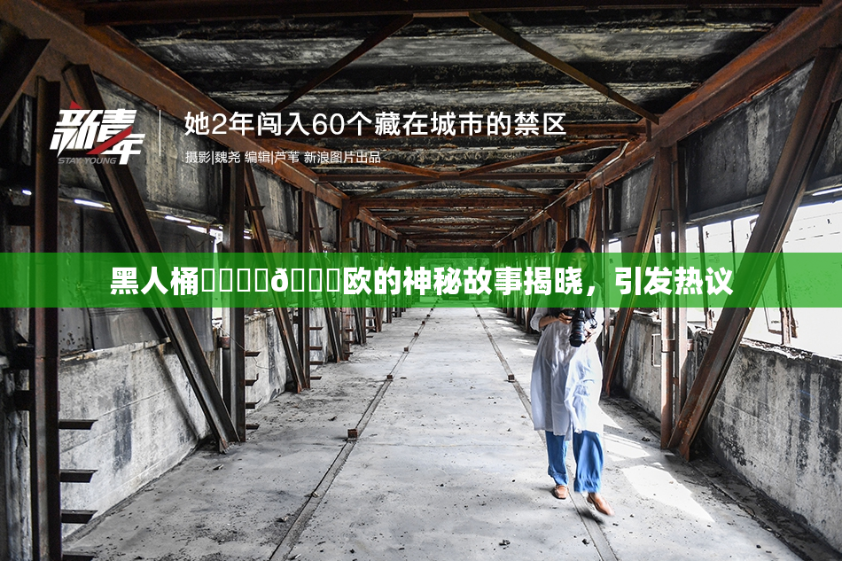 黑人桶❌‌❌‌🍑欧的神秘故事揭晓，引发热议